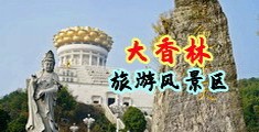 美女骚穴被操中国浙江-绍兴大香林旅游风景区